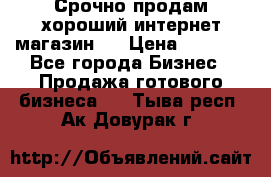 Срочно продам хороший интернет магазин.  › Цена ­ 4 600 - Все города Бизнес » Продажа готового бизнеса   . Тыва респ.,Ак-Довурак г.